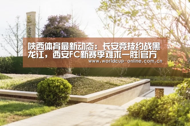 陕西体育最新动态:长安竞技约战黑龙江,西安FC新赛季难求一胜|官方动态(图2) World Cup 2026